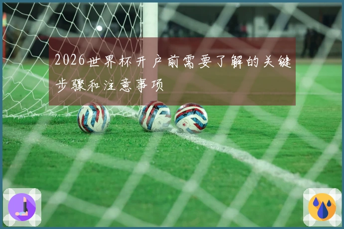 2026世界杯开户前需要了解的关键步骤和注意事项