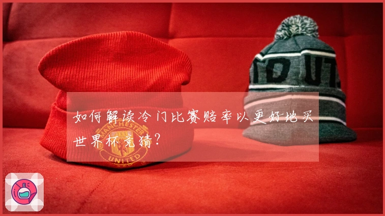 如何解读冷门比赛赔率以更好地买世界杯竞猜？