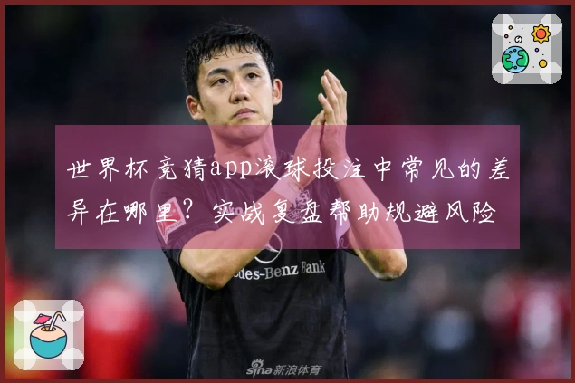 世界杯竞猜app滚球投注中常见的差异在哪里？实战复盘帮助规避风险