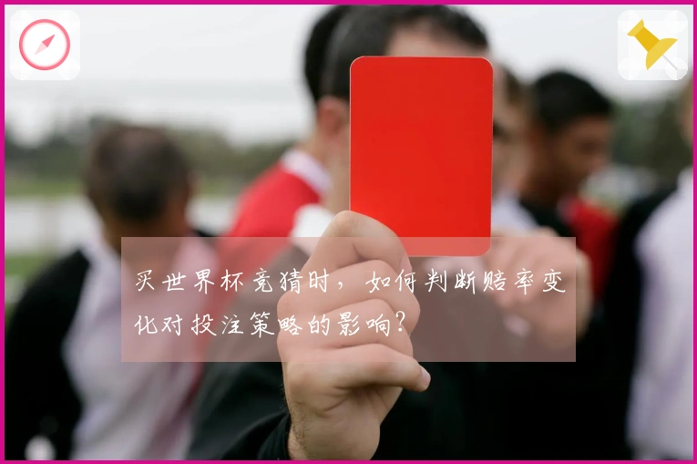 买世界杯竞猜时，如何判断赔率变化对投注策略的影响？